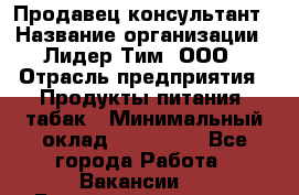 Продавец-консультант › Название организации ­ Лидер Тим, ООО › Отрасль предприятия ­ Продукты питания, табак › Минимальный оклад ­ 140 000 - Все города Работа » Вакансии   . Башкортостан респ.,Баймакский р-н